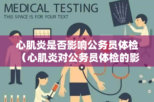 心肌炎是否影响公务员体检 （心肌炎对公务员体检的影响）
