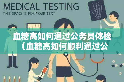 血糖高如何通过公务员体检 （血糖高如何顺利通过公务员体检）