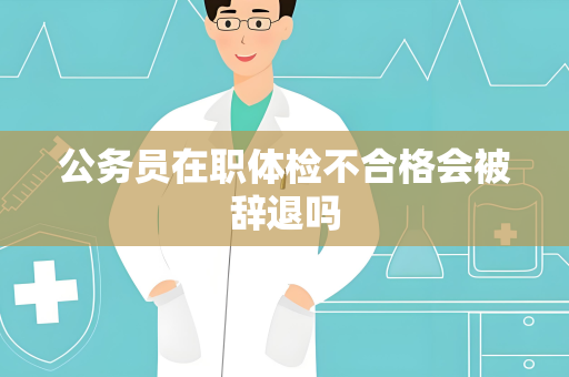 公务员在职体检不合格会被辞退吗