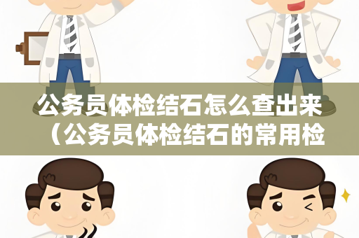 公务员体检结石怎么查出来 （公务员体检结石的常用检查方法）