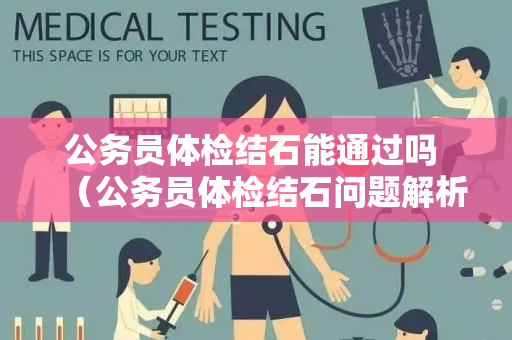 公务员体检结石能通过吗 （公务员体检结石问题解析）