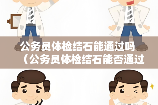 公务员体检结石能通过吗 （公务员体检结石能否通过？）