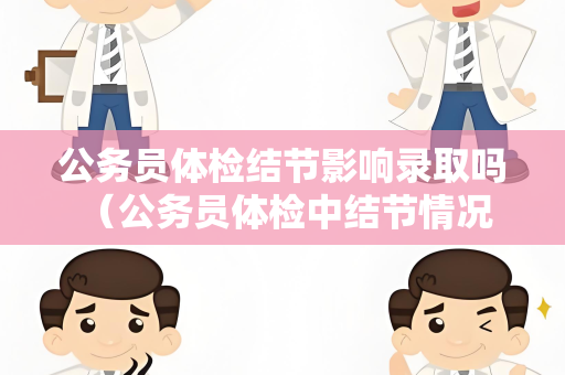 公务员体检结节影响录取吗 （公务员体检中结节情况的影响）