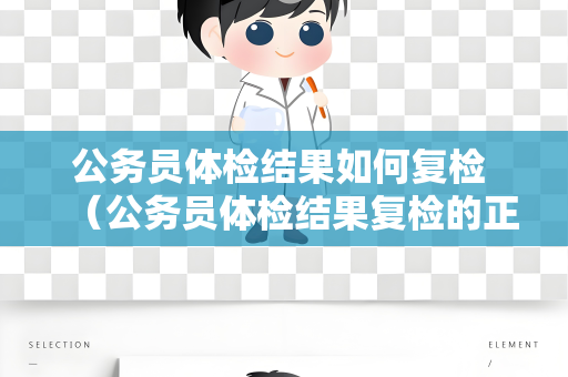 公务员体检结果如何复检 （公务员体检结果复检的正确流程和建议）