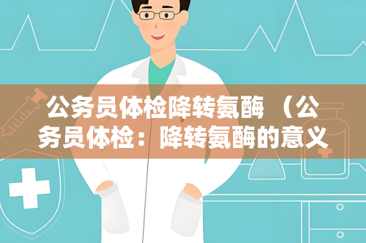公务员体检降转氨酶 （公务员体检：降转氨酶的意义和调）