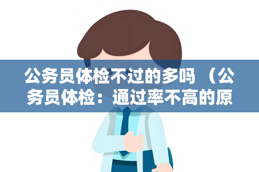公务员体检不过的多吗 （公务员体检：通过率不高的原因及应对措施）