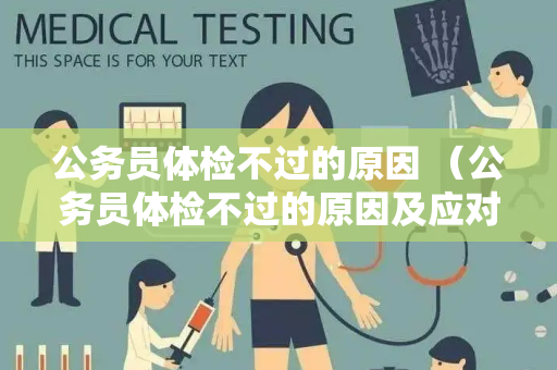 公务员体检不过的原因 （公务员体检不过的原因及应对措施）