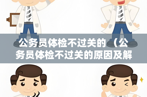 公务员体检不过关的 （公务员体检不过关的原因及解决办法）