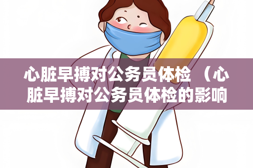 心脏早搏对公务员体检 （心脏早搏对公务员体检的影响及）