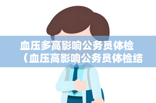 血压多高影响公务员体检 （血压高影响公务员体检结果）