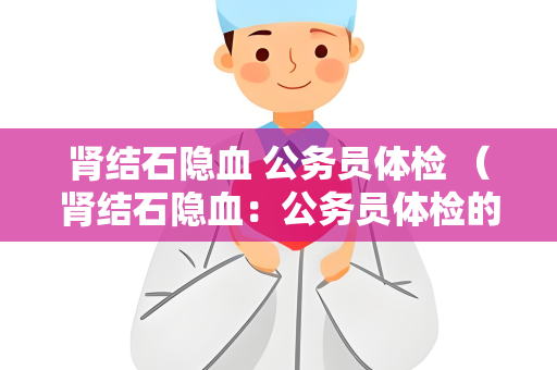 肾结石隐血 公务员体检 （肾结石隐血：公务员体检的重要环节）