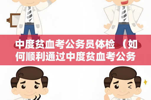 中度贫血考公务员体检 （如何顺利通过中度贫血考公务员体检？）