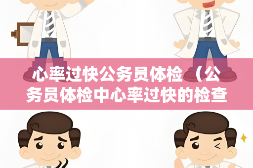 心率过快公务员体检 （公务员体检中心率过快的检查和建议）