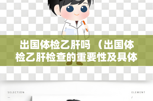 出国体检乙肝吗 （出国体检乙肝检查的重要性及具体要求）