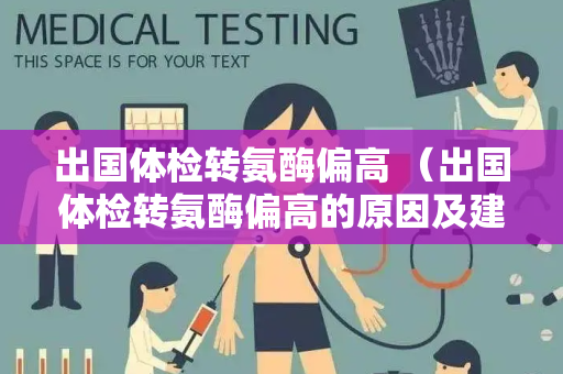 出国体检转氨酶偏高 （出国体检转氨酶偏高的原因及建议）