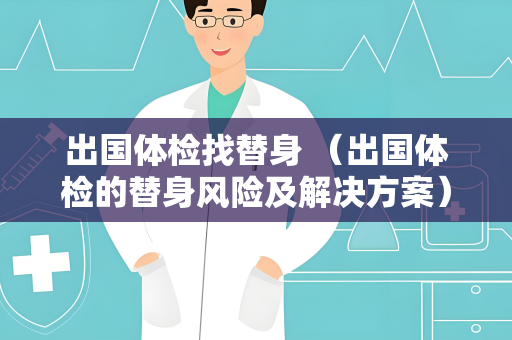 出国体检找替身 （出国体检的替身风险及解决方案）