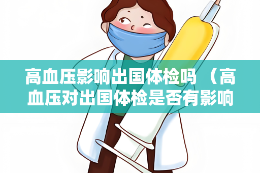 高血压影响出国体检吗 （高血压对出国体检是否有影响？）