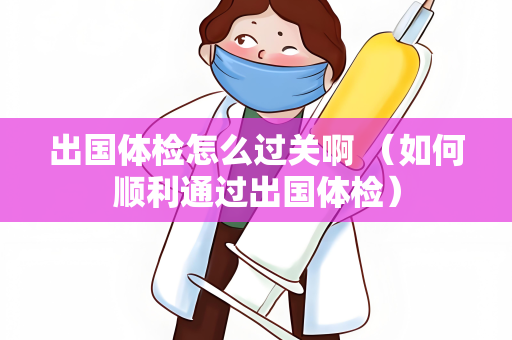 出国体检怎么过关啊 （如何顺利通过出国体检）