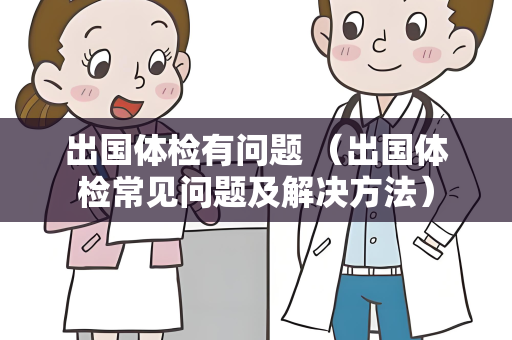 出国体检有问题 （出国体检常见问题及解决方法）