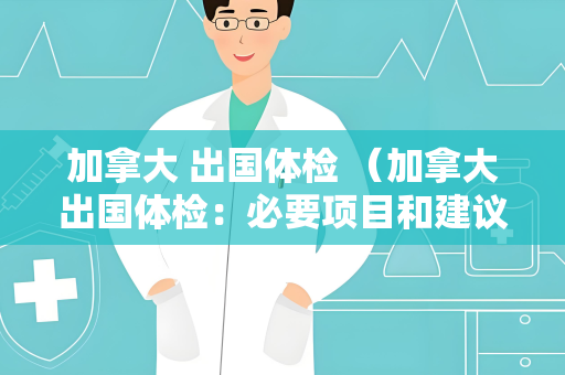 加拿大 出国体检 （加拿大出国体检：必要项目和建议）