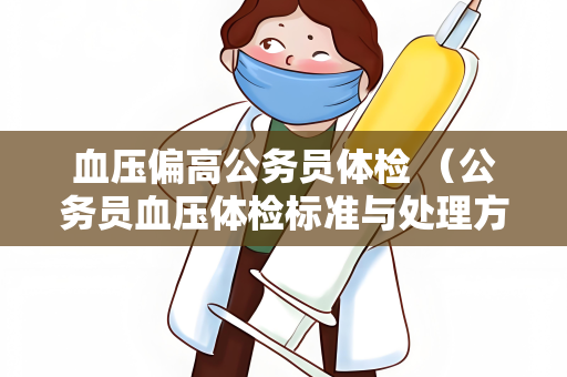 血压偏高公务员体检 （公务员血压体检标准与处理方法）