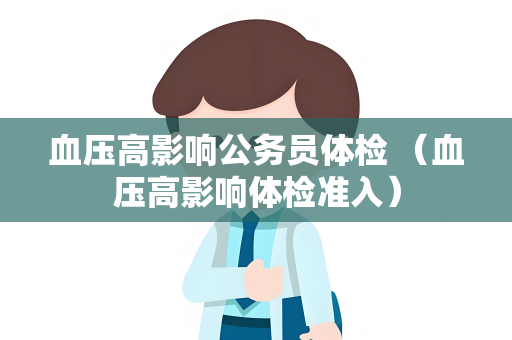 血压高影响公务员体检 （血压高影响体检准入）
