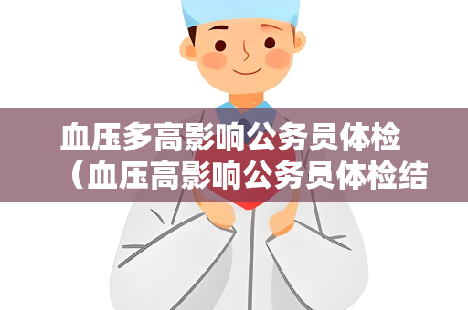 血压多高影响公务员体检 （血压高影响公务员体检结果）