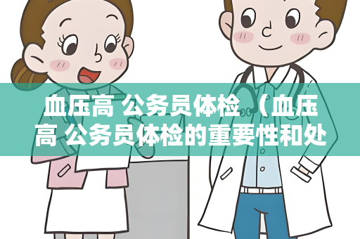 血压高 公务员体检 （血压高 公务员体检的重要性和处理方法）