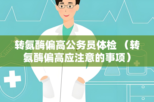 转氨酶偏高公务员体检 （转氨酶偏高应注意的事项）