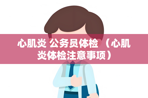 心肌炎 公务员体检 （心肌炎体检注意事项）