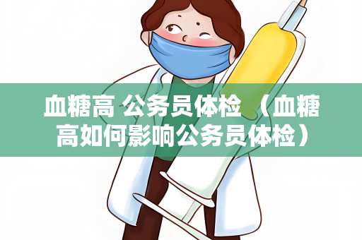 血糖高 公务员体检 （血糖高如何影响公务员体检）