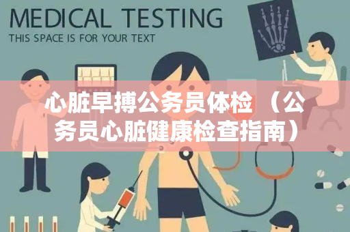 心脏早搏公务员体检 （公务员心脏健康检查指南）