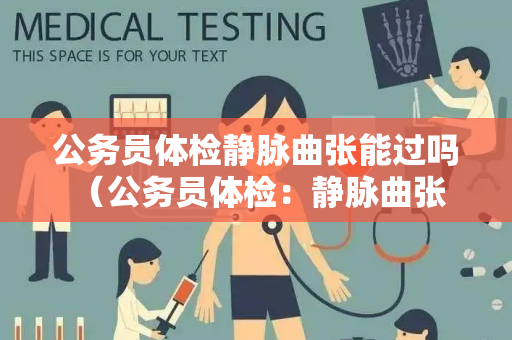 公务员体检静脉曲张能过吗 （公务员体检：静脉曲张的影响和注意）