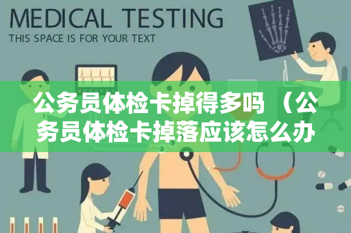 公务员体检卡掉得多吗 （公务员体检卡掉落应该怎么办？）