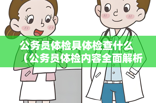公务员体检具体检查什么 （公务员体检内容全面解析）