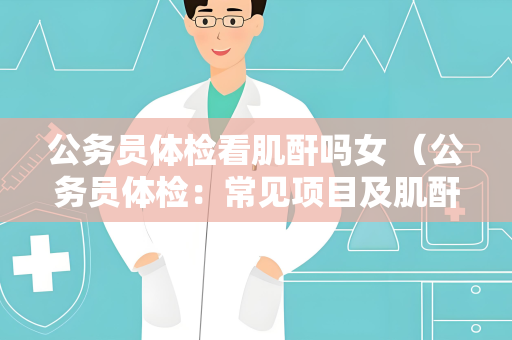 公务员体检看肌酐吗女 （公务员体检：常见项目及肌酐值检查建议）