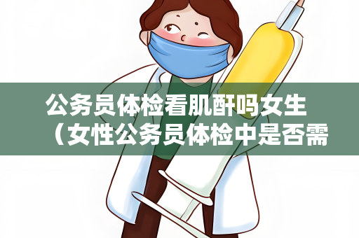 公务员体检看肌酐吗女生 （女性公务员体检中是否需要检查肌酐？）