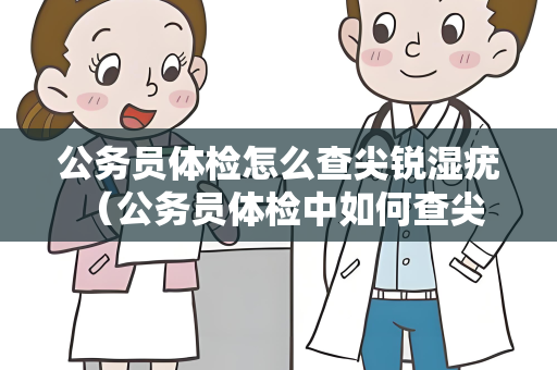 公务员体检怎么查尖锐湿疣 （公务员体检中如何查尖锐湿疣）
