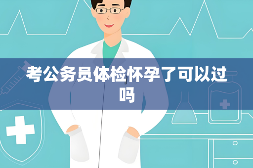 考公务员体检怀孕了可以过吗