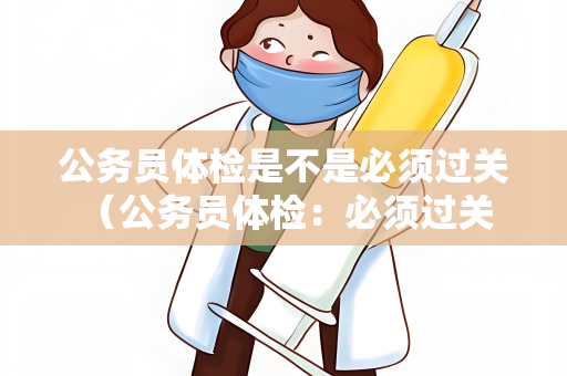 公务员体检是不是必须过关 （公务员体检：必须过关的标准和影响）