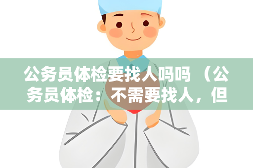 公务员体检要找人吗吗 （公务员体检：不需要找人，但需要做好准备）