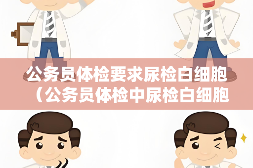 公务员体检要求尿检白细胞 （公务员体检中尿检白细胞异常的处理建议）