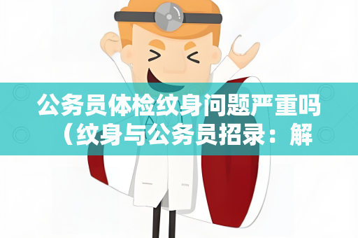 公务员体检纹身问题严重吗 （纹身与公务员招录：解决方案与建议）