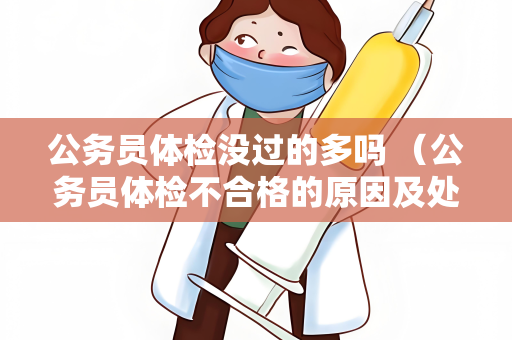 公务员体检没过的多吗 （公务员体检不合格的原因及处理方式）
