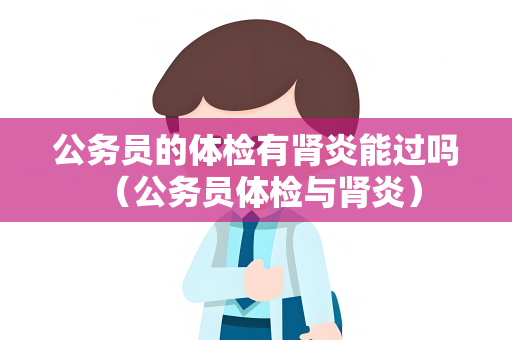 公务员的体检有肾炎能过吗 （公务员体检与肾炎）
