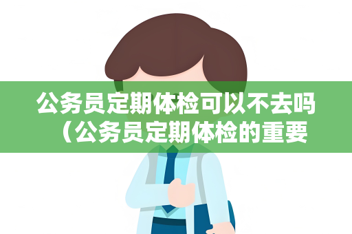 公务员定期体检可以不去吗 （公务员定期体检的重要性）