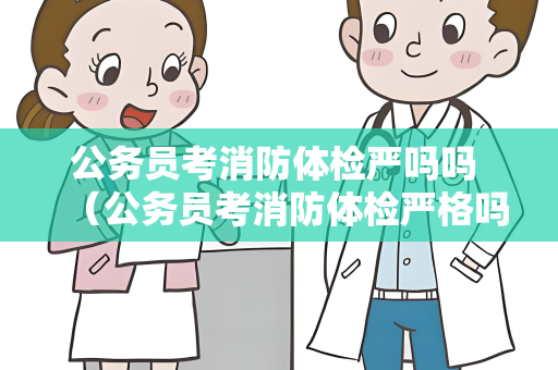公务员考消防体检严吗吗 （公务员考消防体检严格吗？）.txt