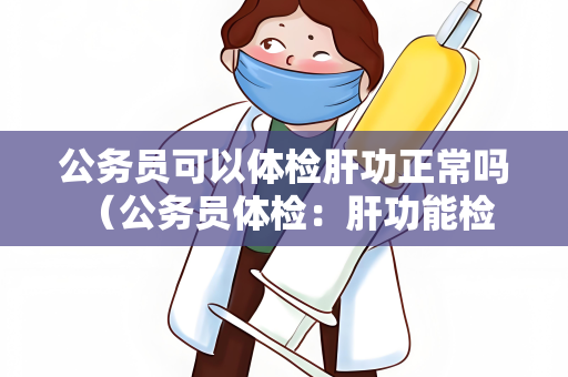 公务员可以体检肝功正常吗 （公务员体检：肝功能检查结果如何解读）.txt