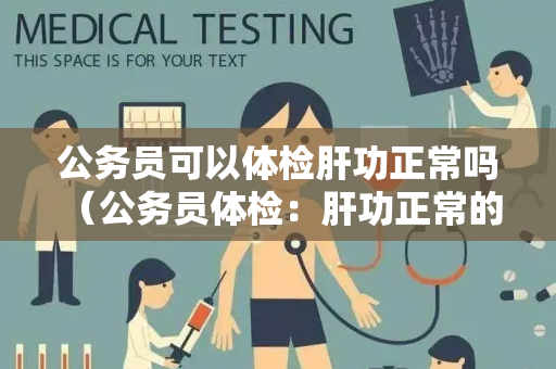 公务员可以体检肝功正常吗 （公务员体检：肝功正常的重要性）