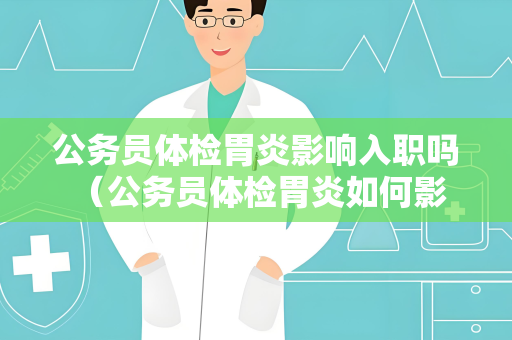 公务员体检胃炎影响入职吗 （公务员体检胃炎如何影响入职？）